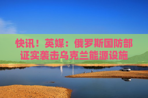 快讯！英媒：俄罗斯国防部证实袭击乌克兰能源设施  第1张