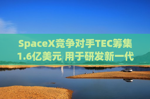 SpaceX竞争对手TEC筹集1.6亿美元 用于研发新一代可重复太空舱  第1张