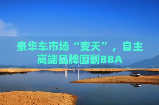 豪华车市场“变天”，自主高端品牌围剿BBA