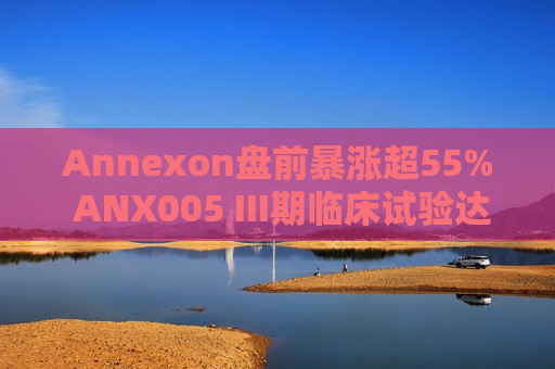 Annexon盘前暴涨超55% ANX005 III期临床试验达主要终点