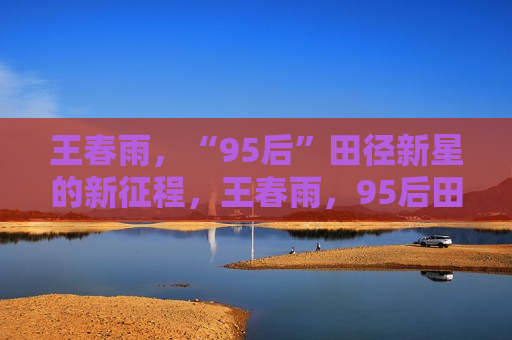 王春雨，“95后”田径新星的新征程，王春雨，95后田径新星闪耀新征程  第1张