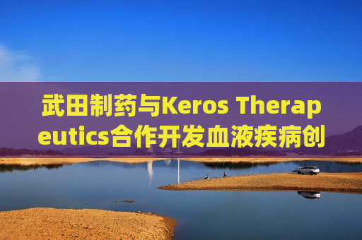 武田制药与Keros Therapeutics合作开发血液疾病创新疗法