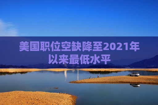 美国职位空缺降至2021年以来最低水平  第1张