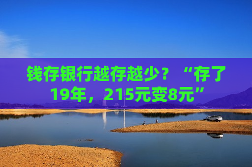 钱存银行越存越少？“存了19年，215元变8元”