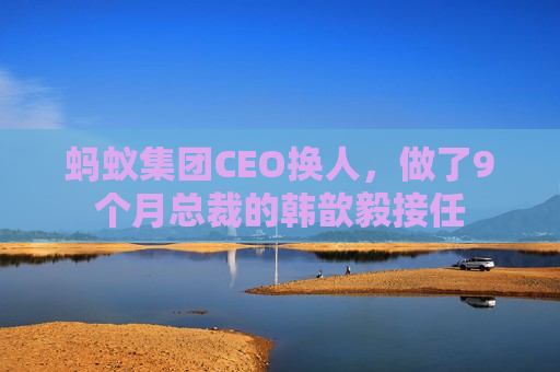 蚂蚁集团CEO换人，做了9个月总裁的韩歆毅接任