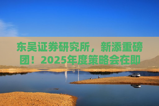 东吴证券研究所，新添重磅团！2025年度策略会在即