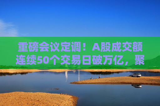 重磅会议定调！A股成交额连续50个交易日破万亿，聚焦A50ETF华宝（159596）类核心资产机遇  第1张