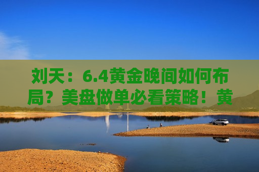 刘天：6.4黄金晚间如何布局？美盘做单必看策略！黄金现价2323附近直接空！