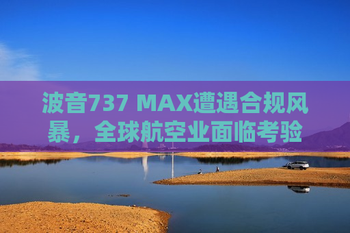 波音737 MAX遭遇合规风暴，全球航空业面临考验  第1张