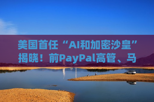 美国首任“AI和加密沙皇”揭晓！前PayPal高管、马斯克密友Sacks获提名