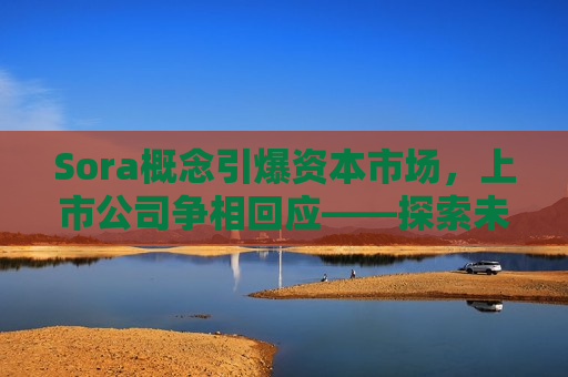 Sora概念引爆资本市场，上市公司争相回应——探索未来科技新趋势，Sora概念引领科技新趋势，上市公司竞相响应  第1张