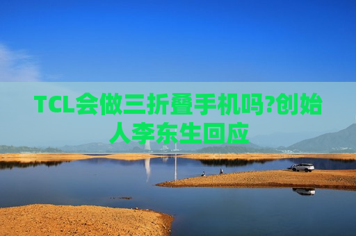 TCL会做三折叠手机吗?创始人李东生回应  第1张