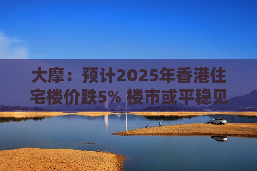 大摩：预计2025年香港住宅楼价跌5% 楼市或平稳见底