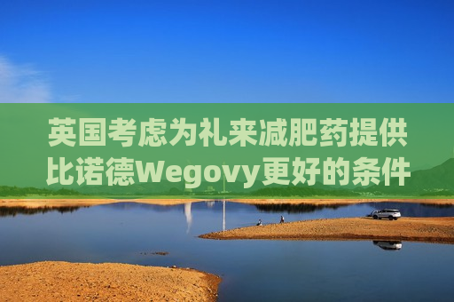 英国考虑为礼来减肥药提供比诺德Wegovy更好的条件