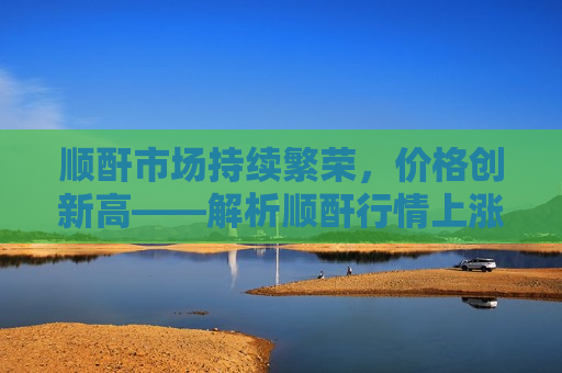 顺酐市场持续繁荣，价格创新高——解析顺酐行情上涨背后的原因及未来走势  第1张