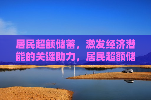 居民超额储蓄，激发经济潜能的关键助力，居民超额储蓄，经济潜能释放的关键推手  第1张