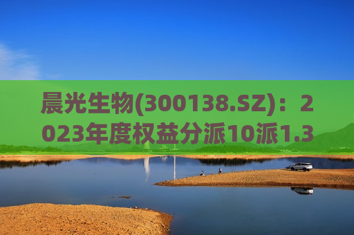 晨光生物(300138.SZ)：2023年度权益分派10派1.3元 股权登记日6月12日  第1张