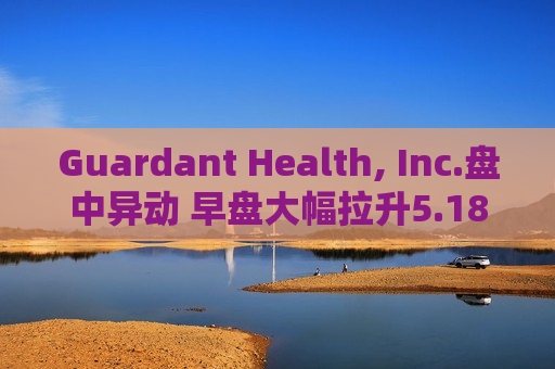 Guardant Health, Inc.盘中异动 早盘大幅拉升5.18%报29.44美元