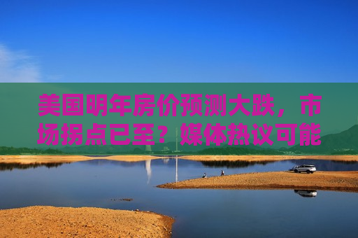 美国明年房价预测大跌，市场拐点已至？媒体热议可能下跌幅度高达20%，美国房价预测大跌，市场拐点将至，媒体热议下跌幅度高达20%  第1张