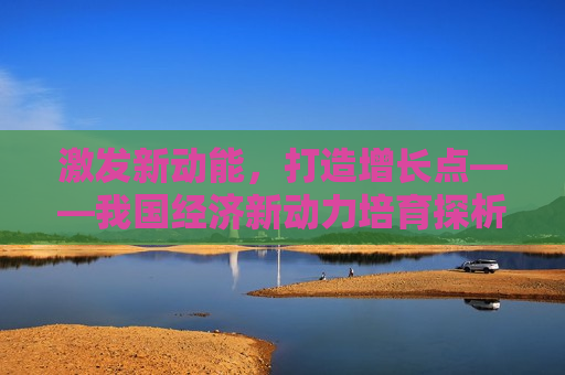 激发新动能，打造增长点——我国经济新动力培育探析，培育新动能，打造经济增长点，我国经济新动力探析  第1张