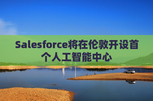 Salesforce将在伦敦开设首个人工智能中心  第1张