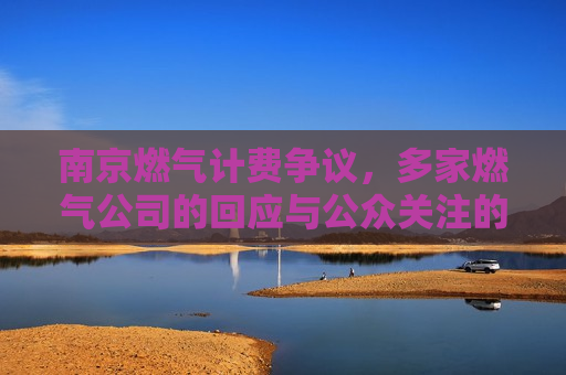 南京燃气计费争议，多家燃气公司的回应与公众关注的焦点，南京燃气计费争议，燃气公司的回应与公众关注的焦点  第1张