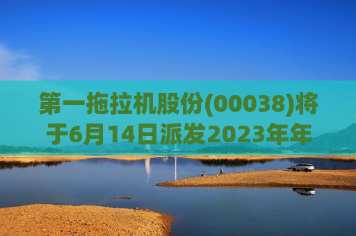 第一拖拉机股份(00038)将于6月14日派发2023年年度A股每股现金红利0.3194元