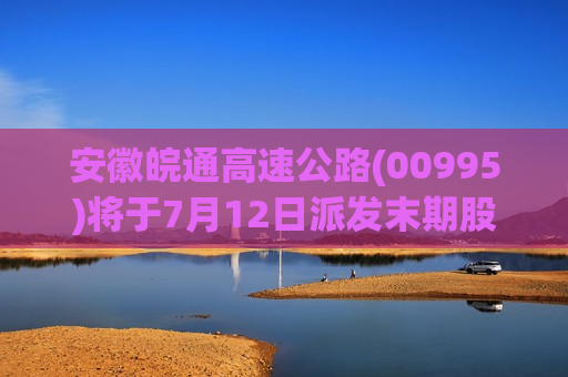 安徽皖通高速公路(00995)将于7月12日派发末期股息每股0.601元