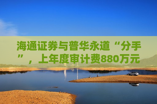 海通证券与普华永道“分手”，上年度审计费880万元  第1张