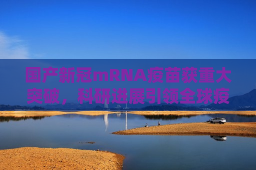 国产新冠mRNA疫苗获重大突破，科研进展引领全球疫苗研发新篇章，国产新冠mRNA疫苗研发获重大突破，引领全球疫苗研发新篇章  第1张