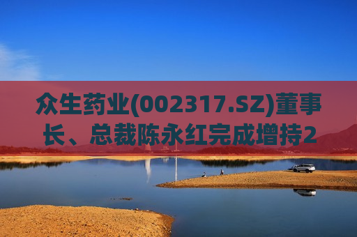 众生药业(002317.SZ)董事长、总裁陈永红完成增持20.24万股