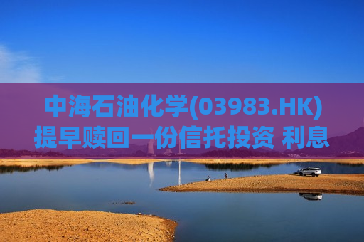 中海石油化学(03983.HK)提早赎回一份信托投资 利息收入138万元