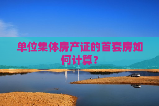 单位集体房产证的首套房如何计算？  第1张