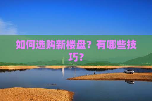 如何选购新楼盘？有哪些技巧？  第1张