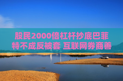 股民2000倍杠杆抄底巴菲特不成反被套 互联网券商善后事宜一箩筐  第1张