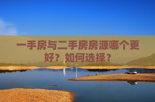 一手房与二手房房源哪个更好？如何选择？  第1张