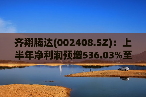 齐翔腾达(002408.SZ)：上半年净利润预增536.03%至633.88%  第1张