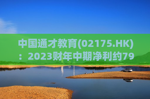 中国通才教育(02175.HK)：2023财年中期净利约7980万元 同比增长约23%  第1张