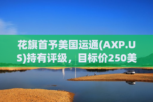 花旗首予美国运通(AXP.US)持有评级，目标价250美元