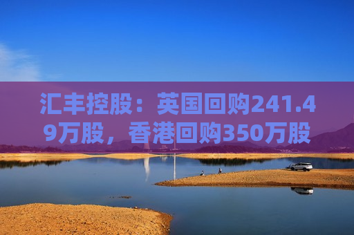 汇丰控股：英国回购241.49万股，香港回购350万股，注销499.193万股  第1张