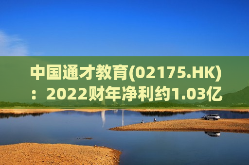 中国通才教育(02175.HK)：2022财年净利约1.03亿元 同比减少约20.5%  第1张