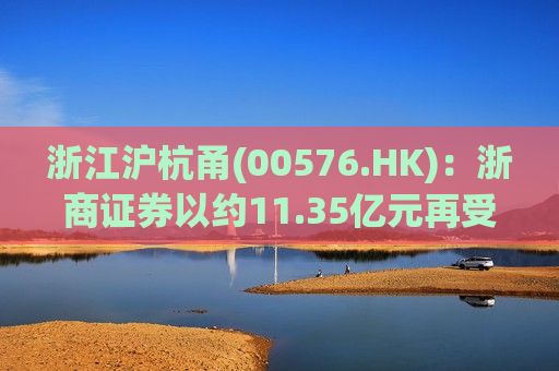 浙江沪杭甬(00576.HK)：浙商证券以约11.35亿元再受让国都证券7.4159%股权  第1张