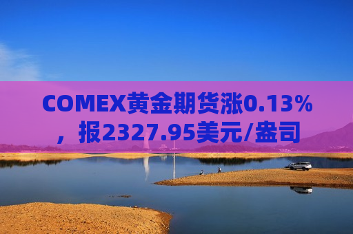 COMEX黄金期货涨0.13%，报2327.95美元/盎司