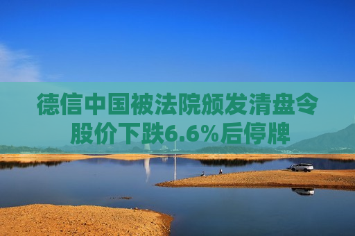 德信中国被法院颁发清盘令 股价下跌6.6%后停牌  第1张