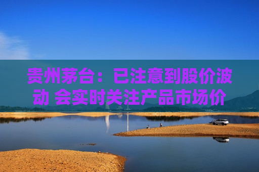 贵州茅台：已注意到股价波动 会实时关注产品市场价变化