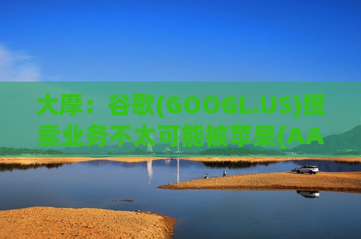 大摩：谷歌(GOOGL.US)搜索业务不太可能被苹果(AAPL.US)AI用例颠覆  第1张