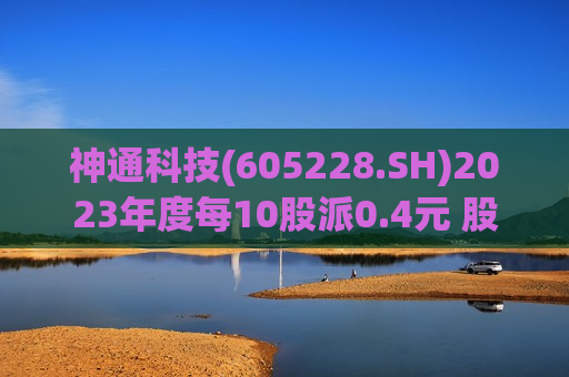 神通科技(605228.SH)2023年度每10股派0.4元 股权登记日为6月17日