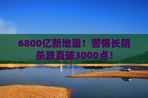 6800亿新地量！警惕长阴杀跌直破3000点！  第1张