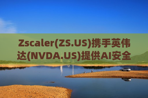 Zscaler(ZS.US)携手英伟达(NVDA.US)提供AI安全解决方案