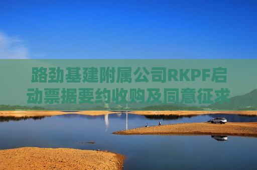 路劲基建附属公司RKPF启动票据要约收购及同意征求  第1张